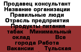 Продавец-консультант › Название организации ­ Правильные люди › Отрасль предприятия ­ Продукты питания, табак › Минимальный оклад ­ 30 000 - Все города Работа » Вакансии   . Тульская обл.